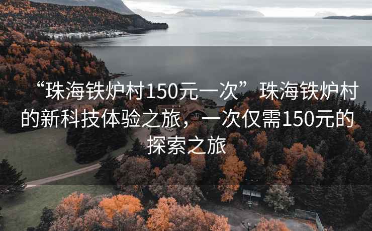 “珠海鐵爐村150元一次”珠海鐵爐村的新科技體驗(yàn)之旅，一次僅需150元的探索之旅