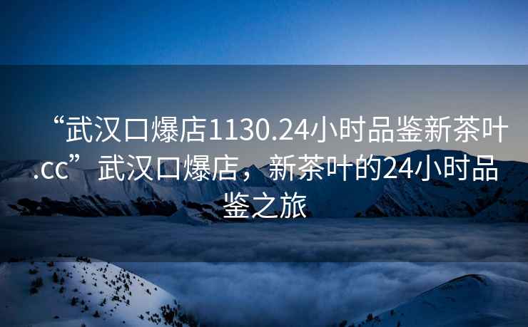 “武漢口爆店1130.24小時(shí)品鑒新茶葉.cc”武漢口爆店，新茶葉的24小時(shí)品鑒之旅
