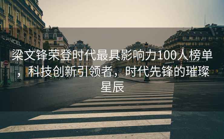 梁文鋒榮登時代最具影響力100人榜單，科技創(chuàng)新引領(lǐng)者，時代先鋒的璀璨星辰
