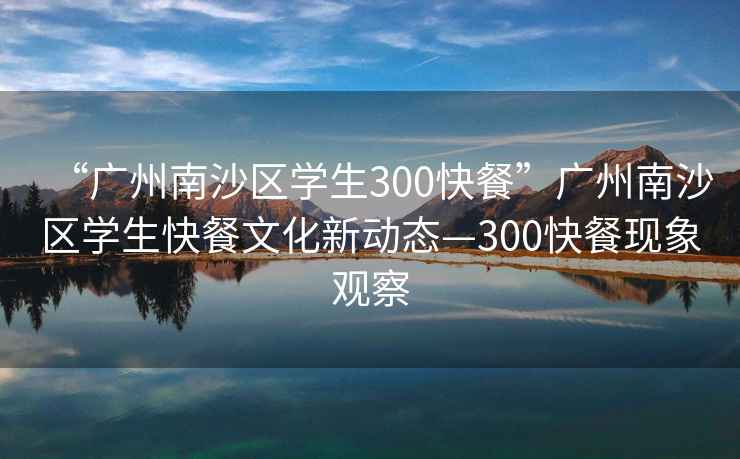 “廣州南沙區(qū)學(xué)生300快餐”廣州南沙區(qū)學(xué)生快餐文化新動態(tài)—300快餐現(xiàn)象觀察