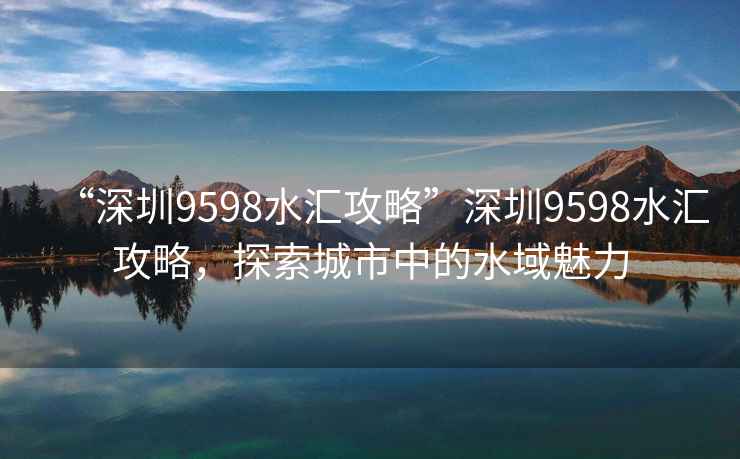 “深圳9598水匯攻略”深圳9598水匯攻略，探索城市中的水域魅力