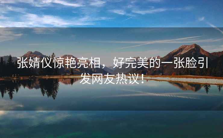 張婧儀驚艷亮相，好完美的一張臉引發(fā)網(wǎng)友熱議！