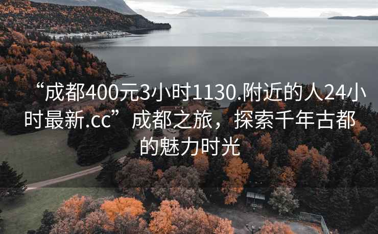 “成都400元3小時(shí)1130.附近的人24小時(shí)最新.cc”成都之旅，探索千年古都的魅力時(shí)光