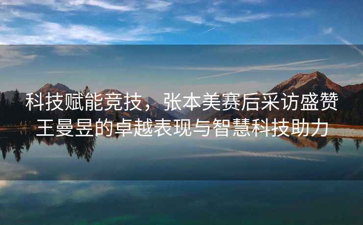 科技賦能競(jìng)技，張本美賽后采訪盛贊王曼昱的卓越表現(xiàn)與智慧科技助力
