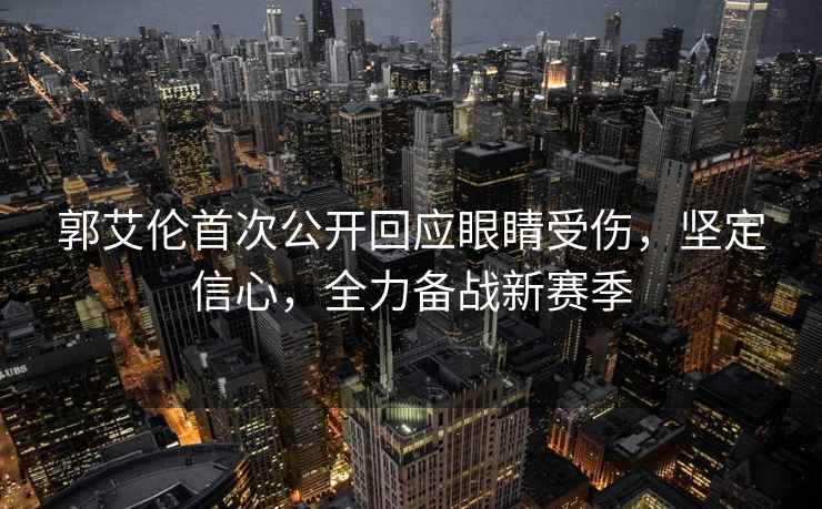 郭艾倫首次公開回應眼睛受傷，堅定信心，全力備戰(zhàn)新賽季