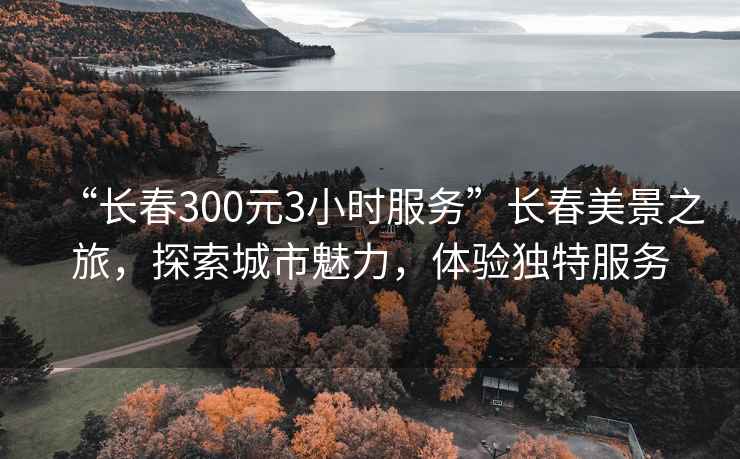 “長春300元3小時(shí)服務(wù)”長春美景之旅，探索城市魅力，體驗(yàn)獨(dú)特服務(wù)