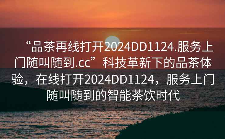 “品茶再線打開(kāi)2024DD1124.服務(wù)上門隨叫隨到.cc”科技革新下的品茶體驗(yàn)，在線打開(kāi)2024DD1124，服務(wù)上門隨叫隨到的智能茶飲時(shí)代