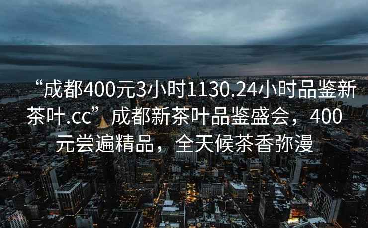 “成都400元3小時(shí)1130.24小時(shí)品鑒新茶葉.cc”成都新茶葉品鑒盛會(huì)，400元嘗遍精品，全天候茶香彌漫