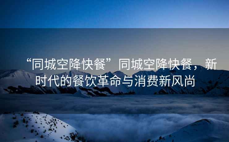 “同城空降快餐”同城空降快餐，新時(shí)代的餐飲革命與消費(fèi)新風(fēng)尚