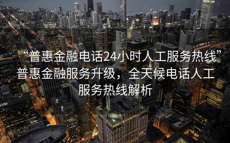 “普惠金融電話24小時人工服務(wù)熱線”普惠金融服務(wù)升級，全天候電話人工服務(wù)熱線解析