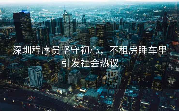深圳程序員堅(jiān)守初心，不租房睡車?yán)镆l(fā)社會(huì)熱議