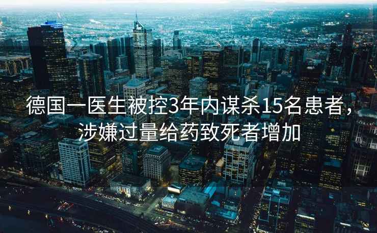 德國一醫(yī)生被控3年內(nèi)謀殺15名患者，涉嫌過量給藥致死者增加