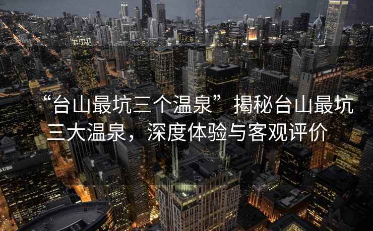 “臺(tái)山最坑三個(gè)溫泉”揭秘臺(tái)山最坑三大溫泉，深度體驗(yàn)與客觀評(píng)價(jià)