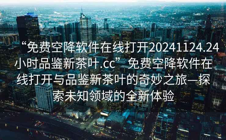 “免費空降軟件在線打開20241124.24小時品鑒新茶葉.cc”免費空降軟件在線打開與品鑒新茶葉的奇妙之旅—探索未知領(lǐng)域的全新體驗