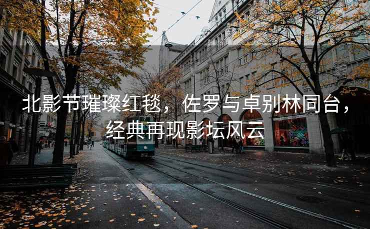 北影節(jié)璀璨紅毯，佐羅與卓別林同臺，經(jīng)典再現(xiàn)影壇風云