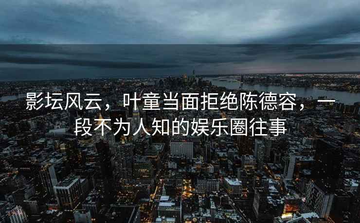影壇風(fēng)云，葉童當(dāng)面拒絕陳德容，一段不為人知的娛樂圈往事