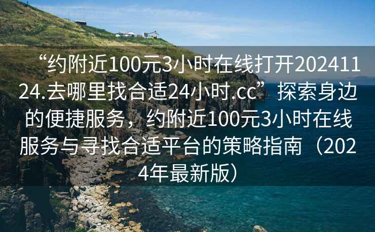 “約附近100元3小時在線打開20241124.去哪里找合適24小時.cc”探索身邊的便捷服務(wù)，約附近100元3小時在線服務(wù)與尋找合適平臺的策略指南（2024年最新版）