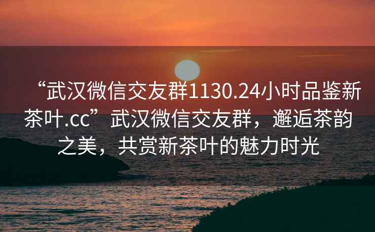 “武漢微信交友群1130.24小時品鑒新茶葉.cc”武漢微信交友群，邂逅茶韻之美，共賞新茶葉的魅力時光