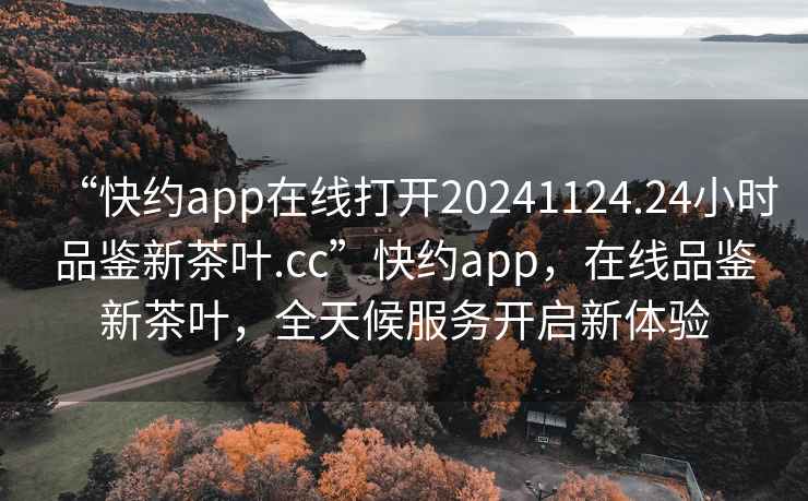 “快約app在線打開20241124.24小時(shí)品鑒新茶葉.cc”快約app，在線品鑒新茶葉，全天候服務(wù)開啟新體驗(yàn)