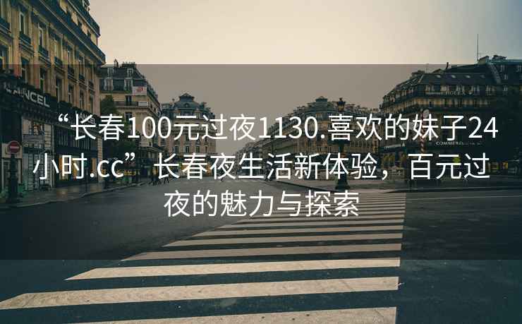 “長春100元過夜1130.喜歡的妹子24小時.cc”長春夜生活新體驗，百元過夜的魅力與探索