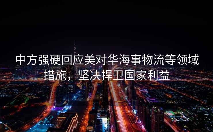 中方強硬回應美對華海事物流等領域措施，堅決捍衛(wèi)國家利益