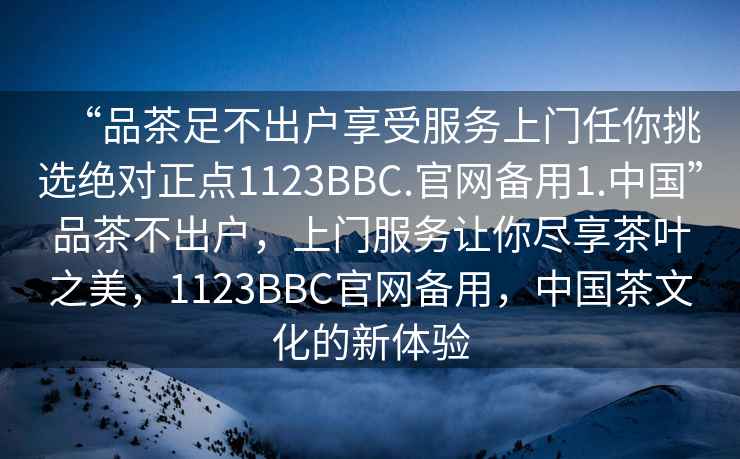 “品茶足不出戶享受服務上門任你挑選絕對正點1123BBC.官網(wǎng)備用1.中國”品茶不出戶，上門服務讓你盡享茶葉之美，1123BBC官網(wǎng)備用，中國茶文化的新體驗