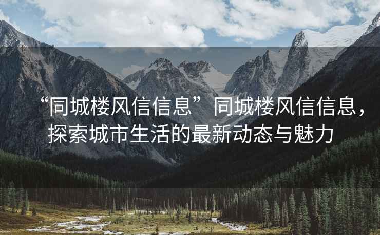 “同城樓風信信息”同城樓風信信息，探索城市生活的最新動態(tài)與魅力