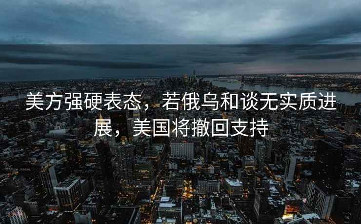 美方強硬表態(tài)，若俄烏和談無實質(zhì)進展，美國將撤回支持