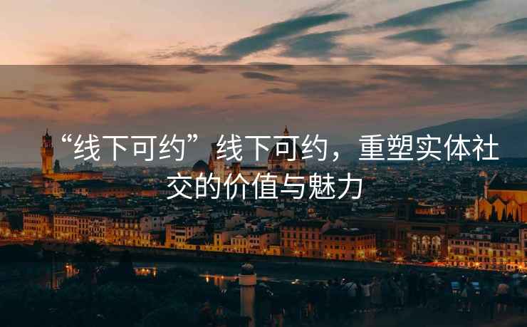 “線下可約”線下可約，重塑實體社交的價值與魅力
