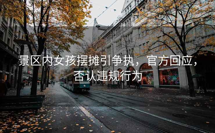 景區(qū)內(nèi)女孩擺攤引爭(zhēng)執(zhí)，官方回應(yīng)，否認(rèn)違規(guī)行為