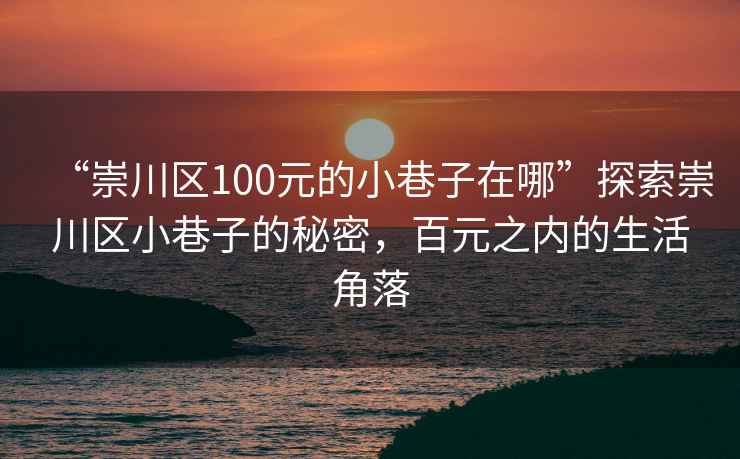 “崇川區(qū)100元的小巷子在哪”探索崇川區(qū)小巷子的秘密，百元之內(nèi)的生活角落