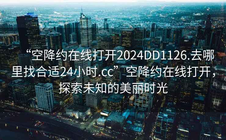 “空降約在線打開2024DD1126.去哪里找合適24小時.cc”空降約在線打開，探索未知的美麗時光
