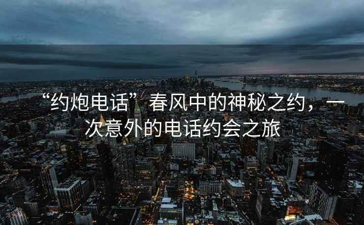 “約炮電話”春風(fēng)中的神秘之約，一次意外的電話約會(huì)之旅