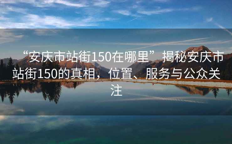 “安慶市站街150在哪里”揭秘安慶市站街150的真相，位置、服務(wù)與公眾關(guān)注