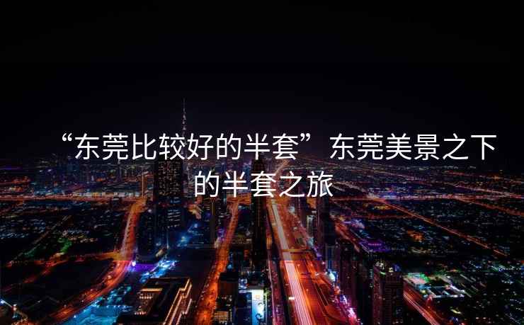 “東莞比較好的半套”東莞美景之下的半套之旅