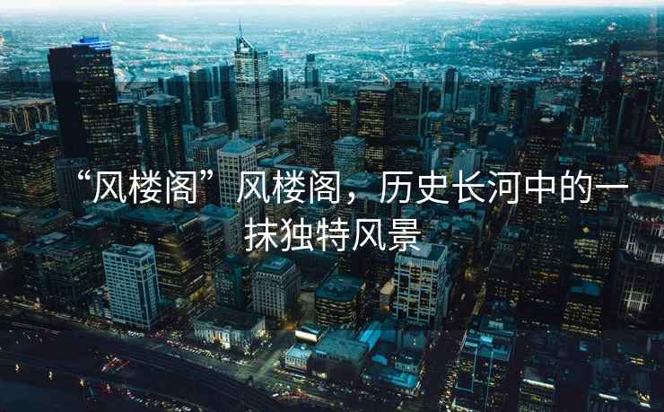 “風(fēng)樓閣”風(fēng)樓閣，歷史長河中的一抹獨(dú)特風(fēng)景