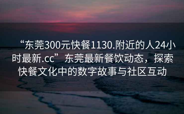 “東莞300元快餐1130.附近的人24小時最新.cc”東莞最新餐飲動態(tài)，探索快餐文化中的數(shù)字故事與社區(qū)互動