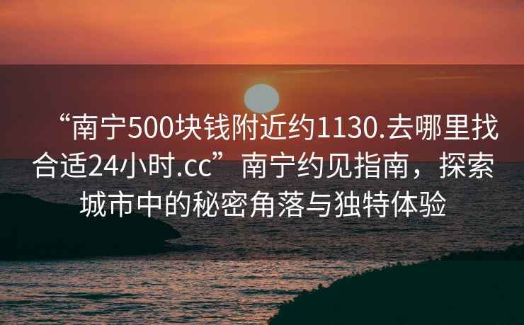 “南寧500塊錢附近約1130.去哪里找合適24小時(shí).cc”南寧約見指南，探索城市中的秘密角落與獨(dú)特體驗(yàn)