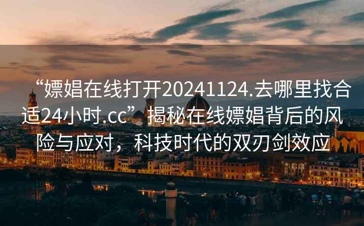 “嫖娼在線打開20241124.去哪里找合適24小時.cc”揭秘在線嫖娼背后的風(fēng)險與應(yīng)對，科技時代的雙刃劍效應(yīng)