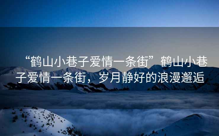 “鶴山小巷子愛(ài)情一條街”鶴山小巷子愛(ài)情一條街，歲月靜好的浪漫邂逅
