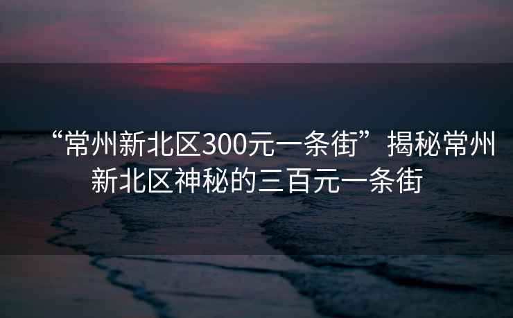 “常州新北區(qū)300元一條街”揭秘常州新北區(qū)神秘的三百元一條街