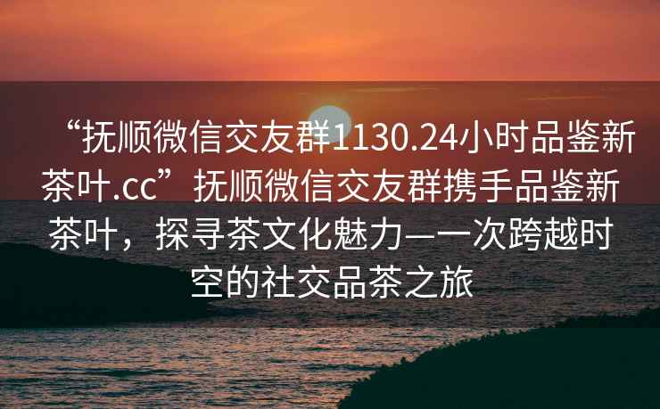 “撫順微信交友群1130.24小時品鑒新茶葉.cc”撫順微信交友群攜手品鑒新茶葉，探尋茶文化魅力—一次跨越時空的社交品茶之旅