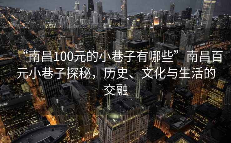 “南昌100元的小巷子有哪些”南昌百元小巷子探秘，歷史、文化與生活的交融