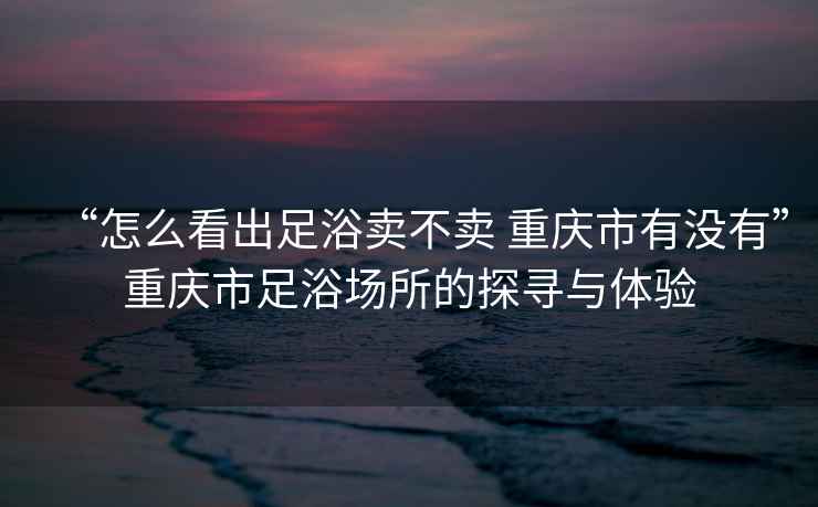 “怎么看出足浴賣不賣 重慶市有沒有”重慶市足浴場所的探尋與體驗(yàn)
