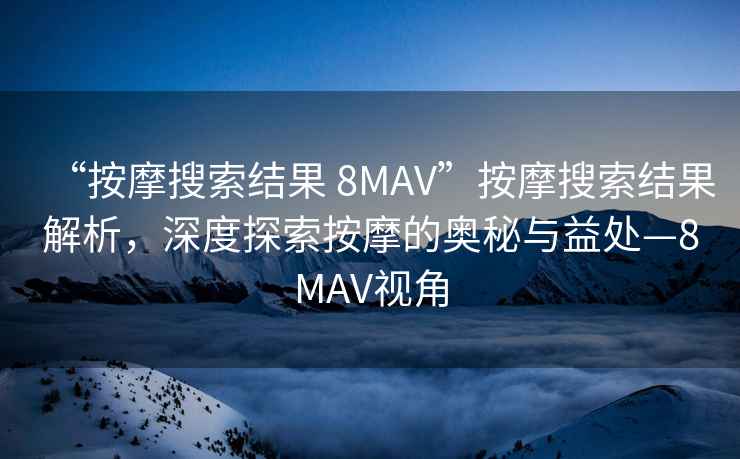 “按摩搜索結(jié)果 8MAV”按摩搜索結(jié)果解析，深度探索按摩的奧秘與益處—8MAV視角