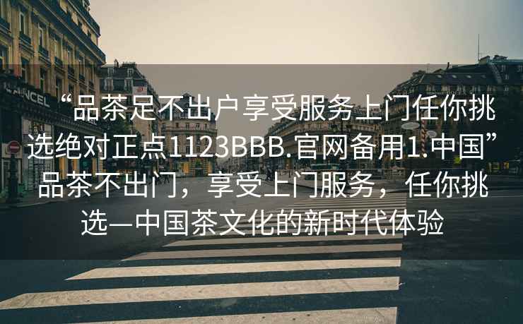 “品茶足不出戶享受服務(wù)上門任你挑選絕對正點(diǎn)1123BBB.官網(wǎng)備用1.中國”品茶不出門，享受上門服務(wù)，任你挑選—中國茶文化的新時(shí)代體驗(yàn)