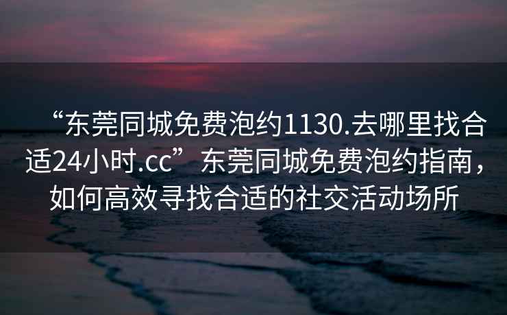 “東莞同城免費(fèi)泡約1130.去哪里找合適24小時(shí).cc”東莞同城免費(fèi)泡約指南，如何高效尋找合適的社交活動(dòng)場所