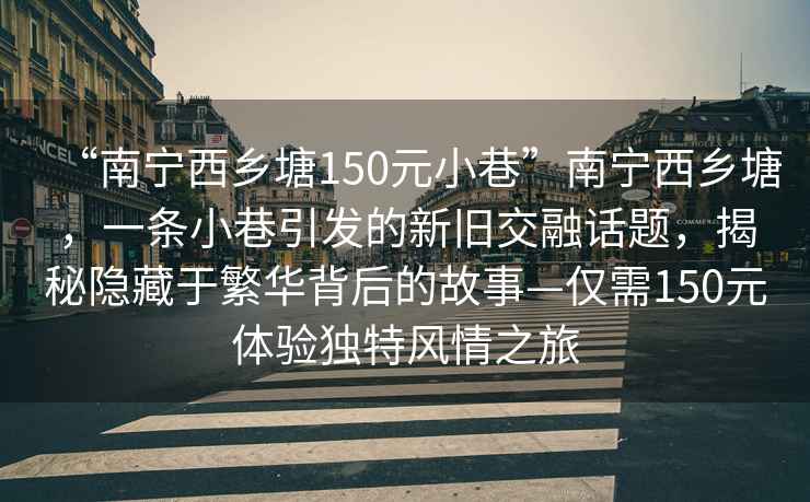 “南寧西鄉(xiāng)塘150元小巷”南寧西鄉(xiāng)塘，一條小巷引發(fā)的新舊交融話題，揭秘隱藏于繁華背后的故事—僅需150元體驗獨特風情之旅