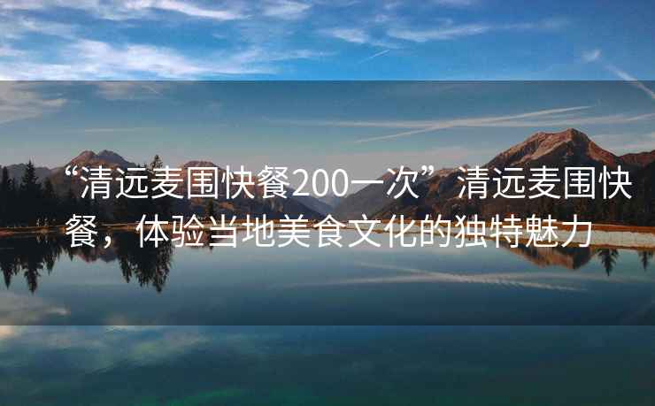 “清遠(yuǎn)麥圍快餐200一次”清遠(yuǎn)麥圍快餐，體驗(yàn)當(dāng)?shù)孛朗澄幕莫?dú)特魅力