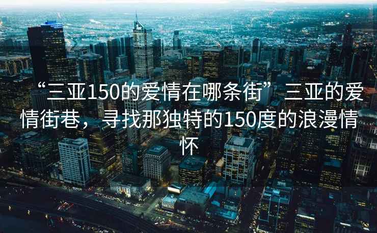 “三亞150的愛(ài)情在哪條街”三亞的愛(ài)情街巷，尋找那獨(dú)特的150度的浪漫情懷